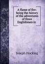 A flame of fire: being the history of the adventures of three Englishmen in . - Joseph Hocking