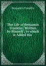 The Life of Benjamin Franklin: Written by Himself ; to which is Added His . - B. Franklin