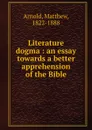 Literature . dogma : an essay towards a better apprehension of the Bible - Matthew Arnold