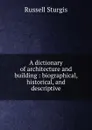 A dictionary of architecture and building : biographical, historical, and descriptive - Russell Sturgis