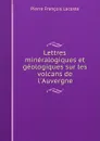 Lettres mineralogiques et geologiques sur les volcans de l.Auvergne - Pierre François Lacoste