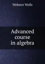 Advanced course in algebra - Webster Wells