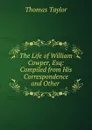 The Life of William Cowper, Esq: Compiled from His Correspondence and Other . - Thomas Taylor