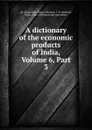 A dictionary of the economic products of India, Volume 6,.Part 3 - George Watt