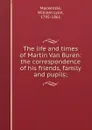 The life and times of Martin Van Buren: the correspondence of his friends, family and pupils; - William Lyon Mackenzie