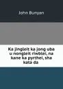 Ka jingleit ka jong uba u nongleit riwblei, na kane ka pyrthei, sha kata da . - John Bunyan