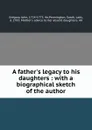 A father.s legacy to his daughters : with a biographical sketch of the author - John Gregory