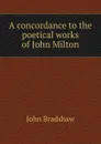 A concordance to the poetical works of John Milton - John Bradshaw