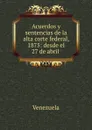 Acuerdos y sentencias de la alta corte federal, 1875: desde el 27 de abril . - Venezuela