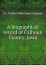 A biographical record of Calhoun County, Iowa - S.J. Clarke Publishing