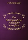 The Bibliographical miscellany microform - John Petheram