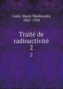 Traite de radioactivite. 2 - Marie Skodowska Curie