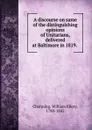 A discourse on same of the distinguishing opinions of Unitarians, delivered at Baltimore in 1819. - William Ellery Channing