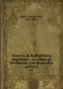 Historia de la Republica Argentina : su origen su revolucion y su desarrollo politico. 03 - Vicente Fidel Lopez