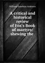 A critical and historical review of Fox.s Book of martyrs: shewing the . - William Eusebius Andrews