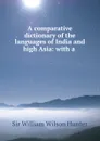 A comparative dictionary of the languages of India and high Asia: with a . - William Wilson Hunter
