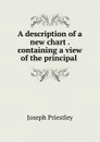 A description of a new chart . containing a view of the principal . - Joseph Priestley