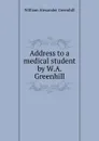 Address to a medical student by W.A. Greenhill. - William Alexander Greenhill