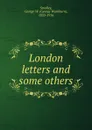 London letters and some others - George Washburn Smalley