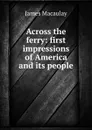 Across the ferry: first impressions of America and its people - James Macaulay