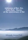 Addresses of Rev. Drs. Park, Post, . Bacon: at the anniversary of the . - Edwards Amasa Park