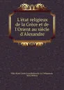 L.etat religieux de la Grece et de l.Orient au siecle d.Alexandre - Félix Marie Louis Jean Robiou de La Tréhonnais