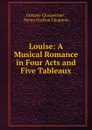Louise: A Musical Romance in Four Acts and Five Tableaux - Gustave Charpentier