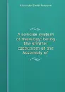 A concise system of theology: being the shorter catechism of the Assembly of . - Alexander Smith Paterson