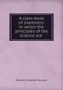 A class-book of chemistry: in which the principles of the science are . - Edward Livingston Youmans