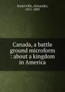 Canada, a battle ground microform : about a kingdom in America - Alexander Somerville