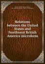 Relations between the United States and Northwest British America microform - James Wickes Taylor
