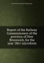 Report of the Railway Commissioners of the province of New Brunswick, for the year 1861 microform - New Brunswick. Railway Commissioners