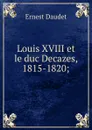Louis XVIII et le duc Decazes, 1815-1820; - Ernest Daudet