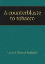 A counterblaste to tobacco - James I