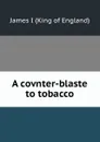 A covnter-blaste to tobacco - James I