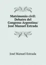 Matrimonio civil: Debates del Congreso Argentino/ Jose Manuel Estrada - José Manuel Estrada