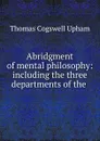 Abridgment of mental philosophy: including the three departments of the . - Upham Thomas Cogswell