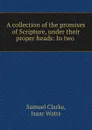 A collection of the promises of Scripture, under their proper heads: In two . - Samuel Clarke