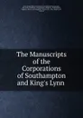 The Manuscripts of the Corporations of Southampton and King.s Lynn . - Great Britain Royal Commission on Historical Manuscripts