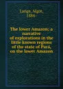 The lower Amazon; a narrative of explorations in the little known regions of the state of Para, on the lower Amazon - Algot Lange