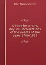 A book for a rainy day: or, Recollections of the events of the years 1766-1833 - John Thomas Smith