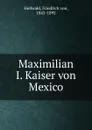 Maximilian I. Kaiser von Mexico - Friedrich von Hellwald