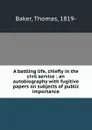 A battling life, chiefly in the civil service : an autobiography with fugitive papers on subjects of public importance - Thomas Baker