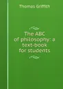 The ABC of philosophy: a text-book for students - Thomas Griffith