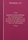 Applied psychology. an introduction to the principles and practice of education / by J.A. McLellan - J.A. McLellan