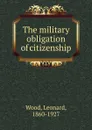 The military obligation of citizenship - Leonard Wood