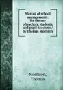 Manual of school management : for the use ofteachers, students, and pupil-teachers / by Thomas Morrison - Thomas Morrison