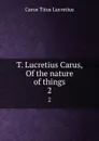 T. Lucretius Carus, Of the nature of things. 2 - Titus Lucretius Carus