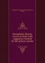 Springfield, Illinois, course of study with suggestive method for the primary grades - Ill. Board of Education