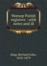 Worsop Parish registers : with notes and ill. - Richard John King